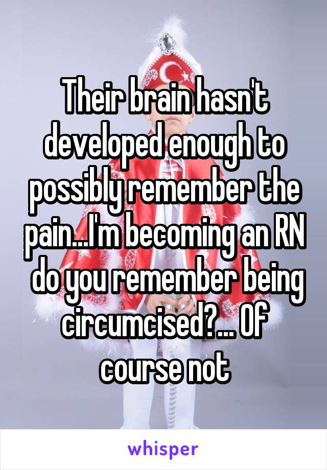 Their brain hasn't developed enough to possibly remember the pain...I'm becoming an RN  do you remember being circumcised?... Of course not