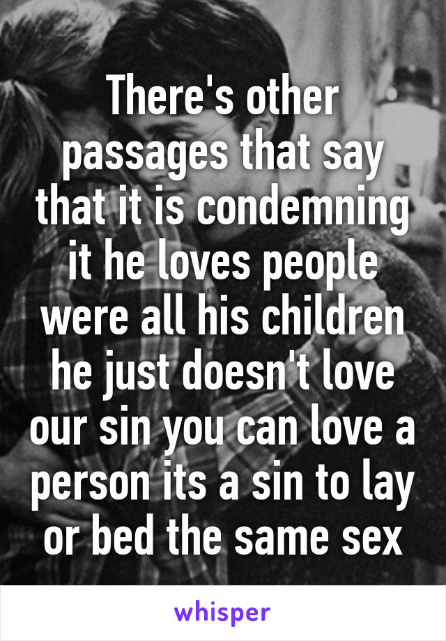 There's other passages that say that it is condemning it he loves people were all his children he just doesn't love our sin you can love a person its a sin to lay or bed the same sex