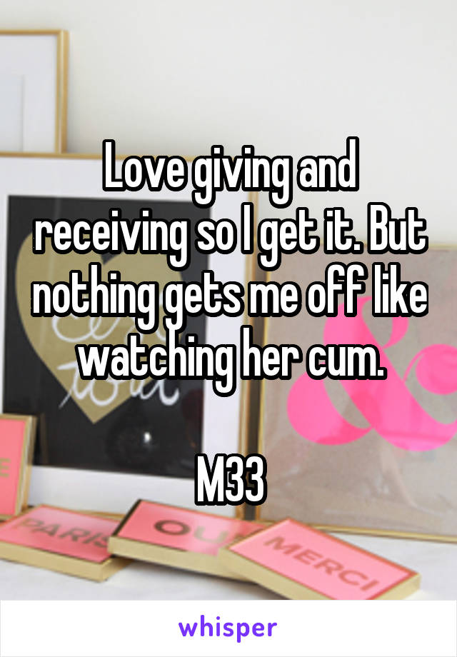 Love giving and receiving so I get it. But nothing gets me off like watching her cum.

M33