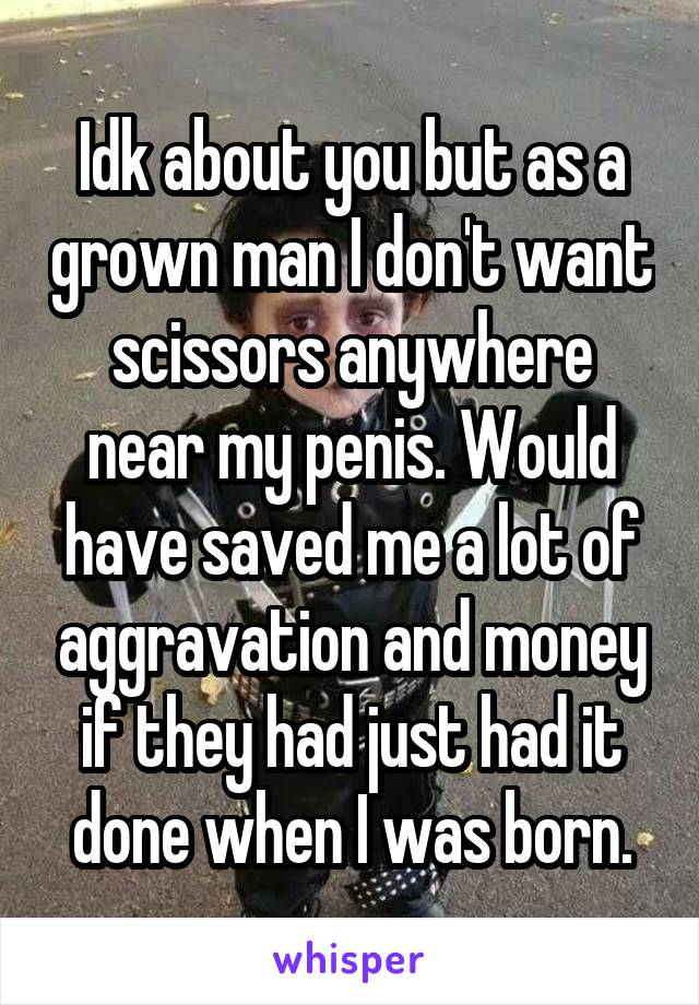 Idk about you but as a grown man I don't want scissors anywhere near my penis. Would have saved me a lot of aggravation and money if they had just had it done when I was born.