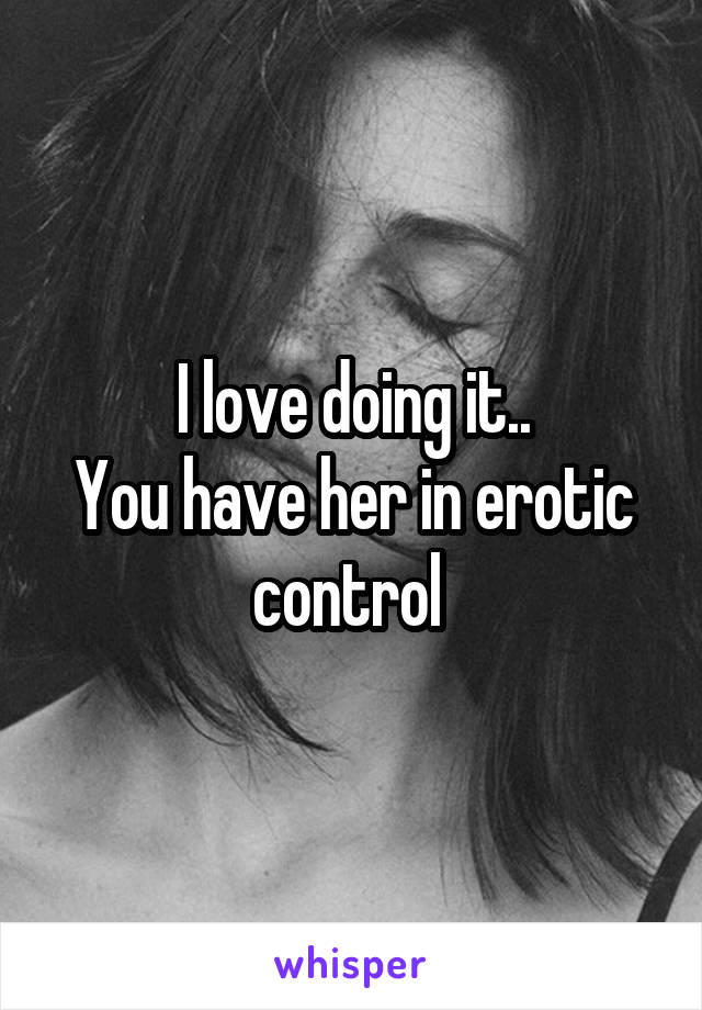 I love doing it..
You have her in erotic control 