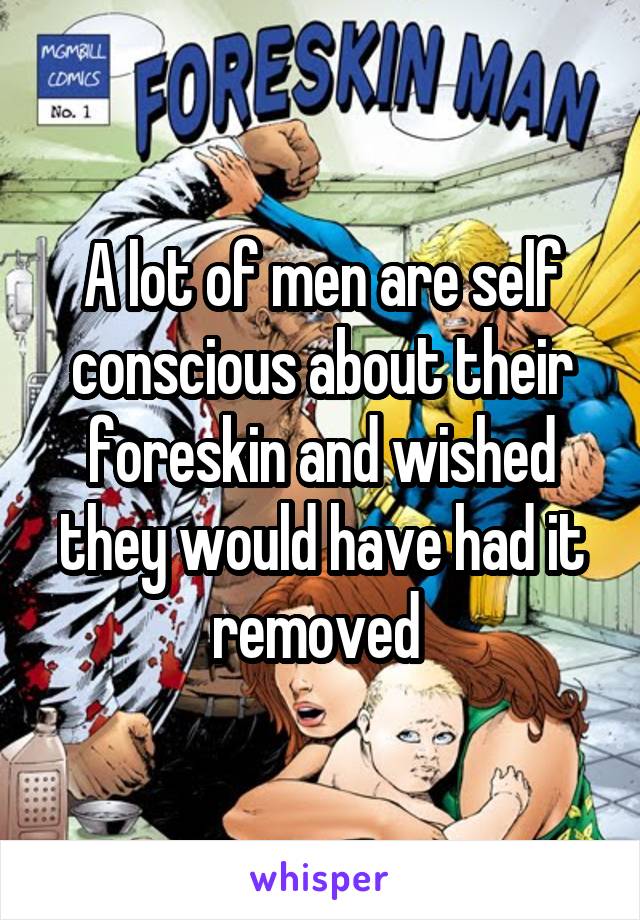 A lot of men are self conscious about their foreskin and wished they would have had it removed 