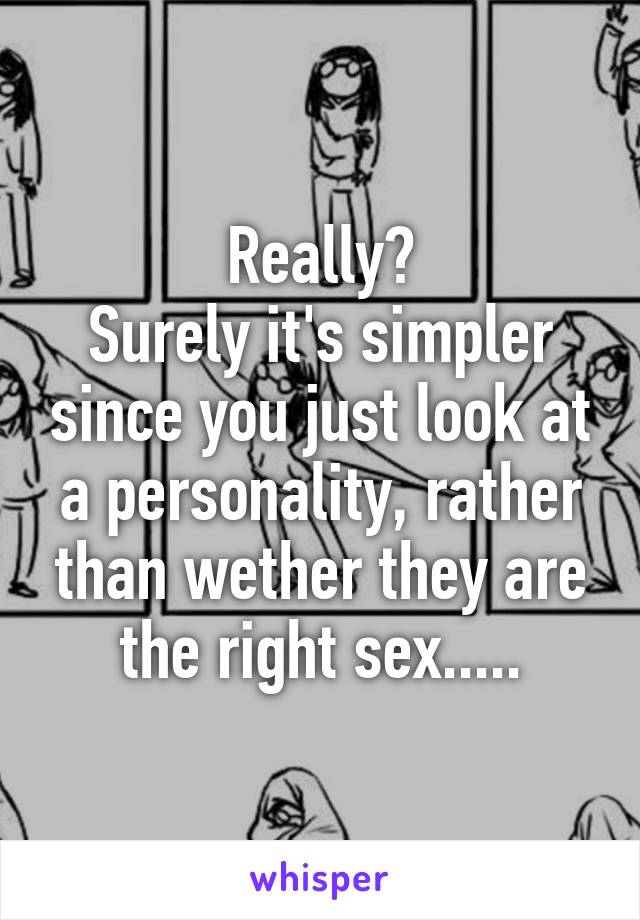 Really?
Surely it's simpler since you just look at a personality, rather than wether they are the right sex.....