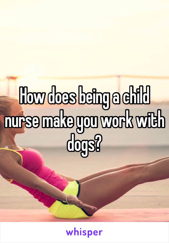 How does being a child nurse make you work with dogs?