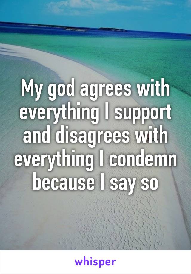 My god agrees with everything I support and disagrees with everything I condemn because I say so