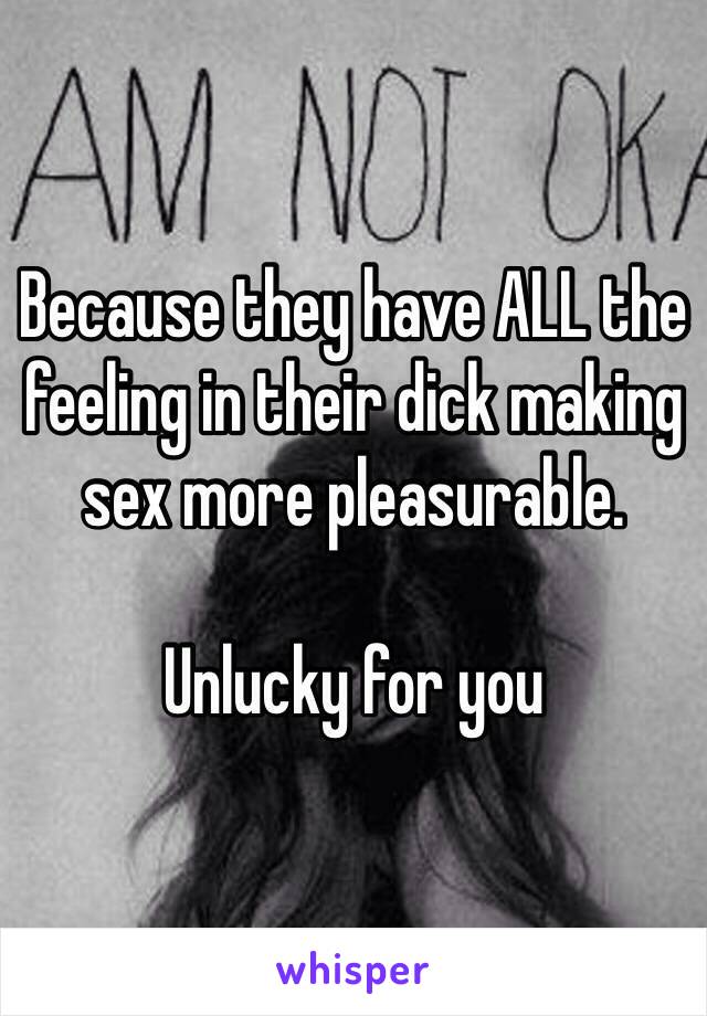 Because they have ALL the feeling in their dick making sex more pleasurable.

Unlucky for you 