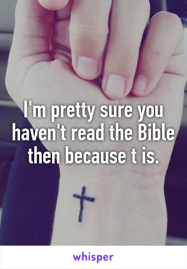 I'm pretty sure you haven't read the Bible then because t is.