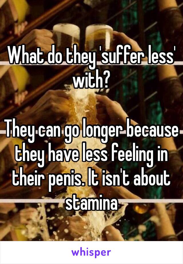 What do they 'suffer less' with?

They can go longer because they have less feeling in their penis. It isn't about stamina 