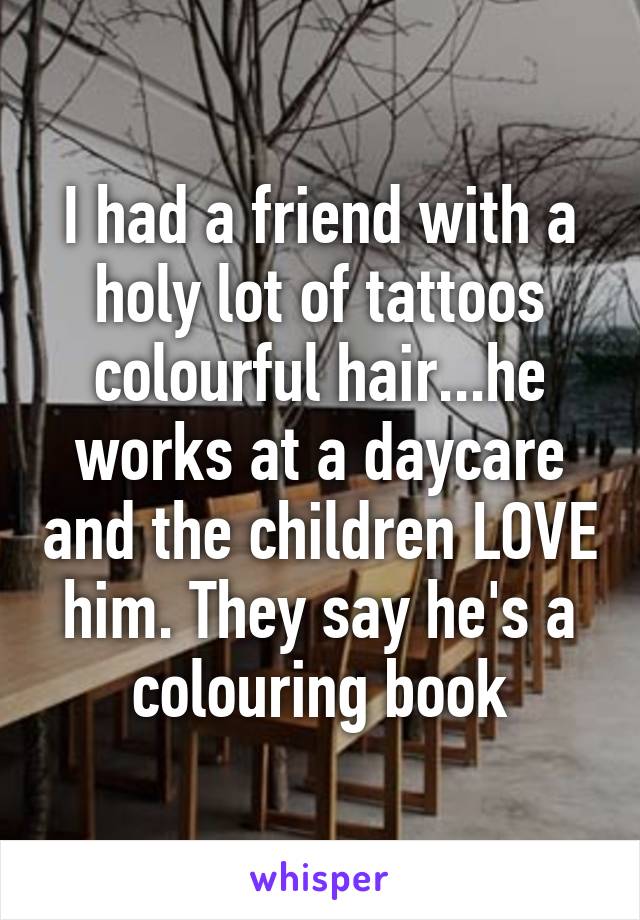 I had a friend with a holy lot of tattoos colourful hair...he works at a daycare and the children LOVE him. They say he's a colouring book