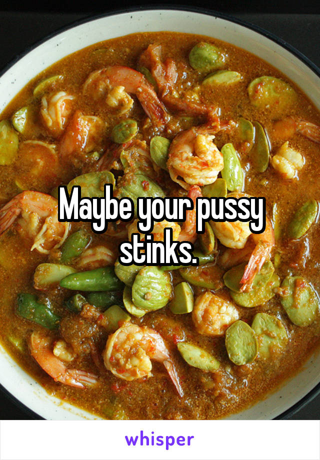 Maybe your pussy stinks. 