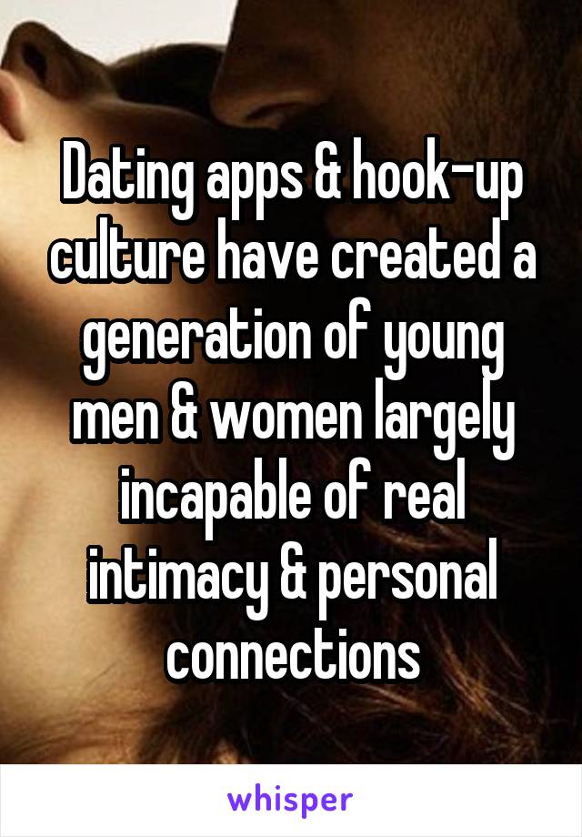 Dating apps & hook-up culture have created a generation of young men & women largely incapable of real intimacy & personal connections