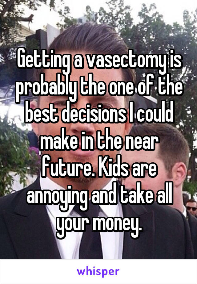 Getting a vasectomy is probably the one of the best decisions I could make in the near future. Kids are annoying and take all your money.