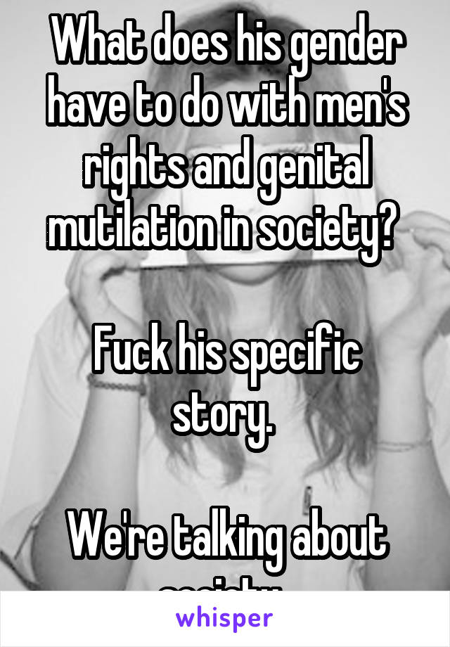 What does his gender have to do with men's rights and genital mutilation in society? 

Fuck his specific story. 

We're talking about society. 