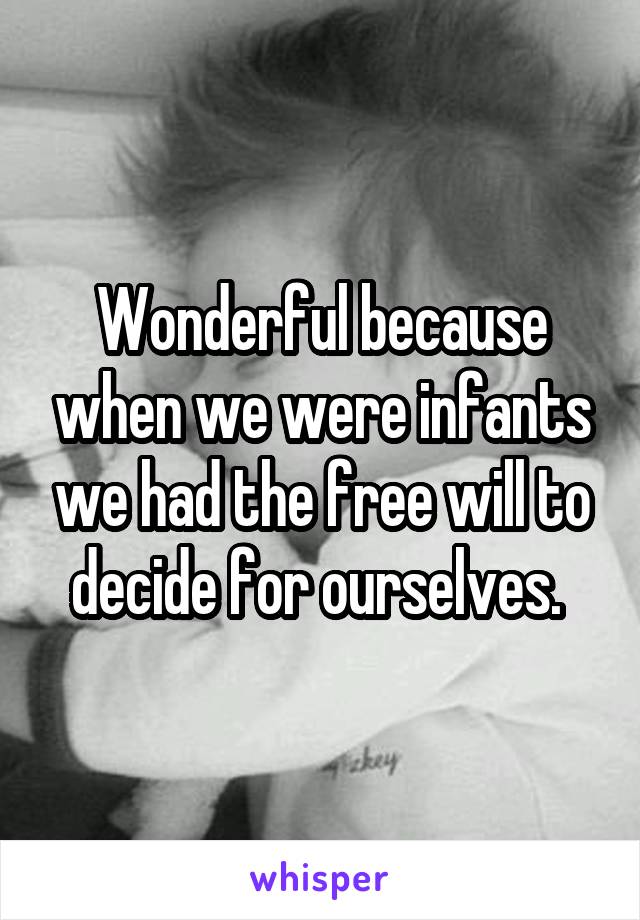 Wonderful because when we were infants we had the free will to decide for ourselves. 