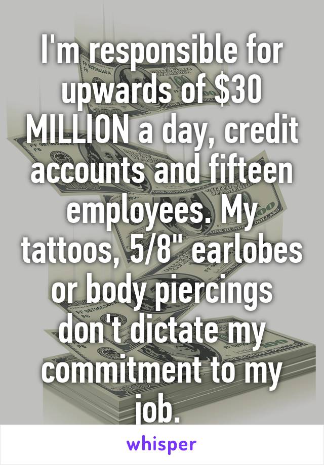 I'm responsible for upwards of $30 MILLION a day, credit accounts and fifteen employees. My tattoos, 5/8" earlobes or body piercings don't dictate my commitment to my job. 