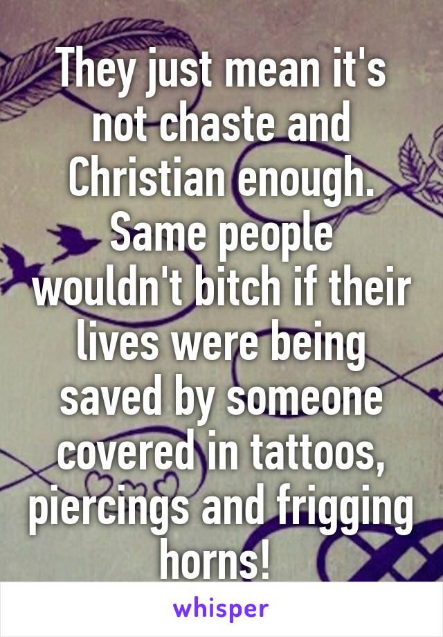 They just mean it's not chaste and Christian enough. Same people wouldn't bitch if their lives were being saved by someone covered in tattoos, piercings and frigging horns! 