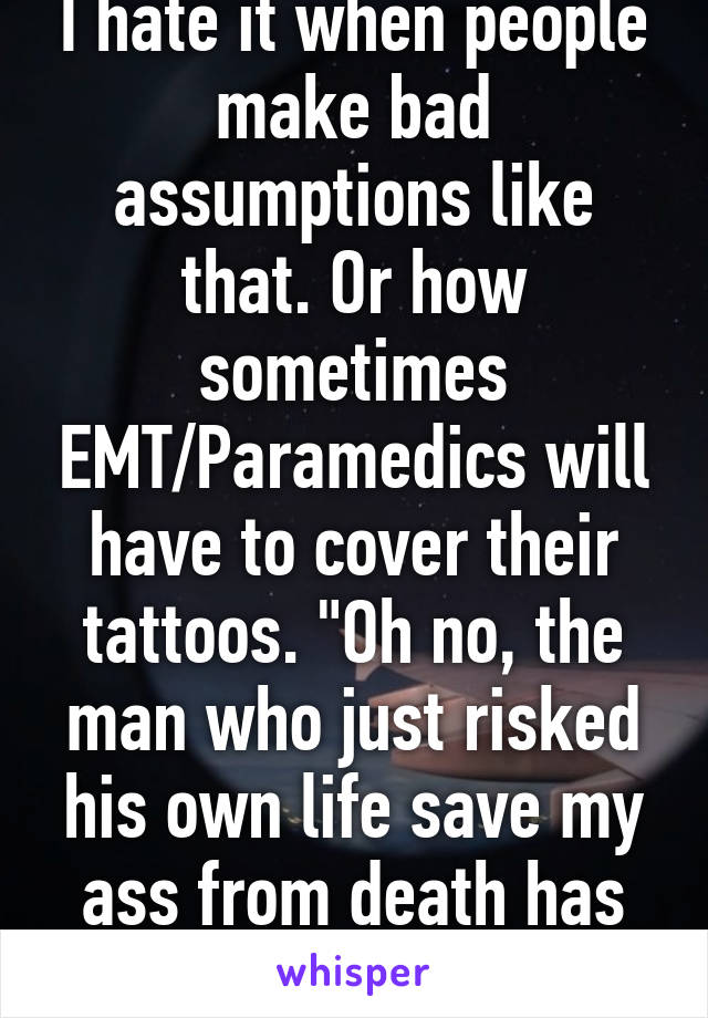 I hate it when people make bad assumptions like that. Or how sometimes EMT/Paramedics will have to cover their tattoos. "Oh no, the man who just risked his own life save my ass from death has ink in his skin!"