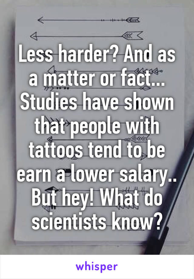 Less harder? And as a matter or fact... Studies have shown that people with tattoos tend to be earn a lower salary.. But hey! What do scientists know?