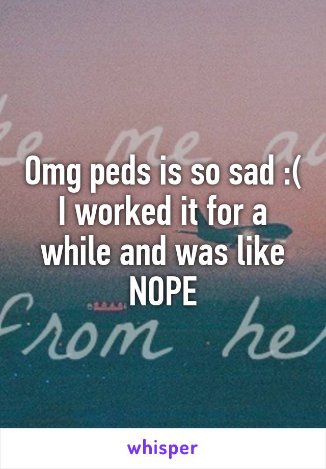 Omg peds is so sad :( I worked it for a while and was like NOPE