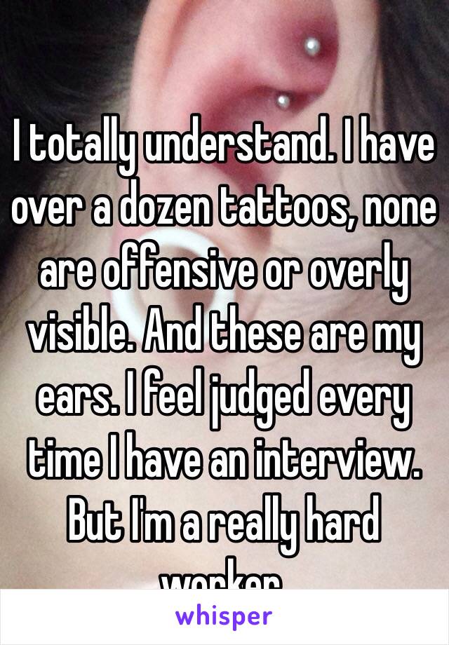 I totally understand. I have over a dozen tattoos, none are offensive or overly visible. And these are my ears. I feel judged every time I have an interview. But I'm a really hard worker. 