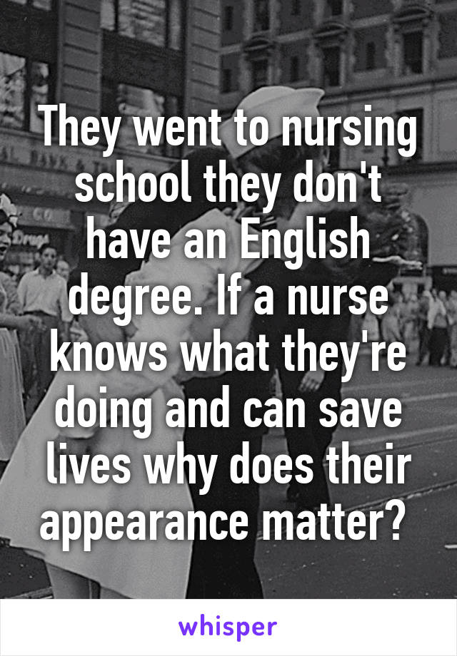 They went to nursing school they don't have an English degree. If a nurse knows what they're doing and can save lives why does their appearance matter? 