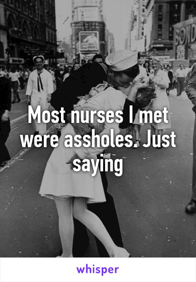 Most nurses I met were assholes. Just saying