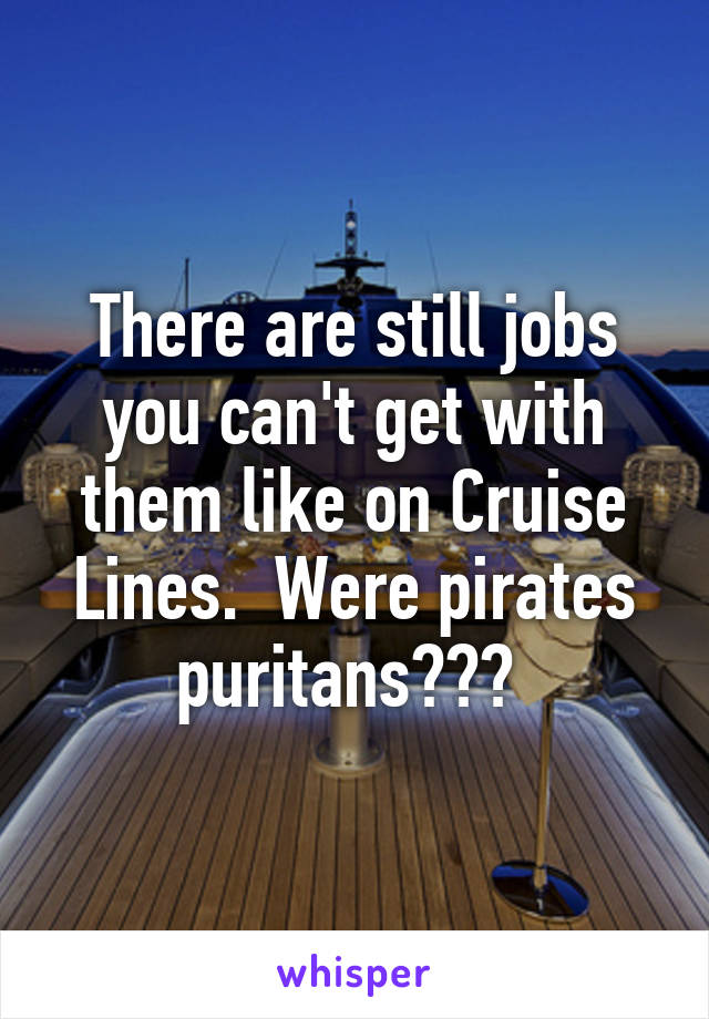 There are still jobs you can't get with them like on Cruise Lines.  Were pirates puritans??? 