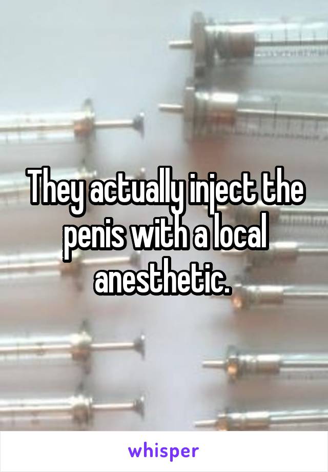 They actually inject the penis with a local anesthetic. 