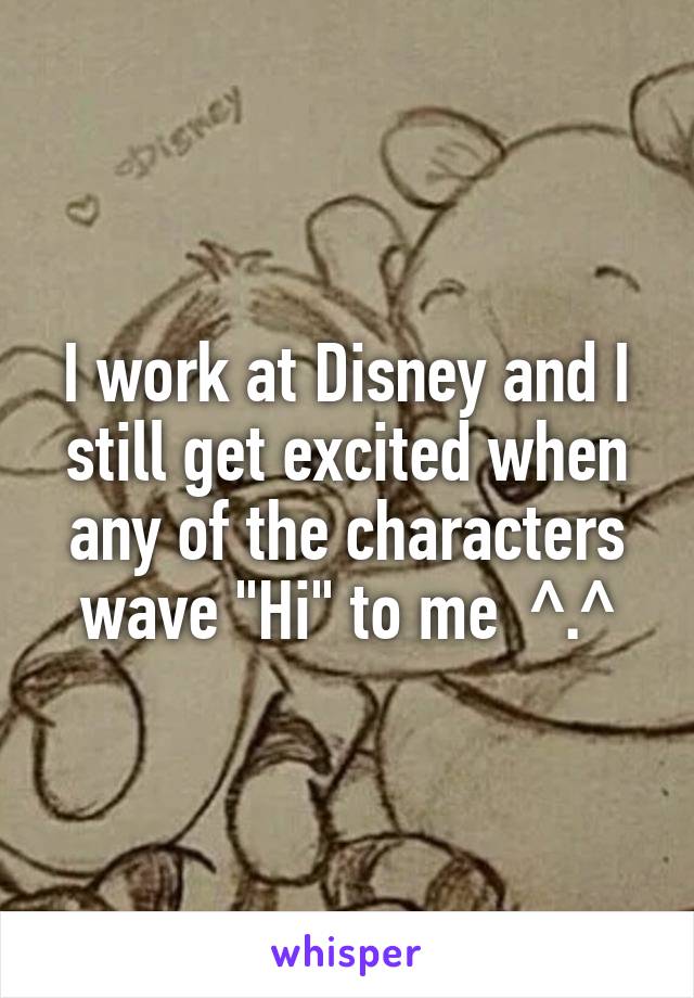 I work at Disney and I still get excited when any of the characters wave "Hi" to me  ^.^