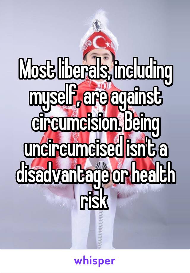 Most liberals, including myself, are against circumcision. Being uncircumcised isn't a disadvantage or health risk 