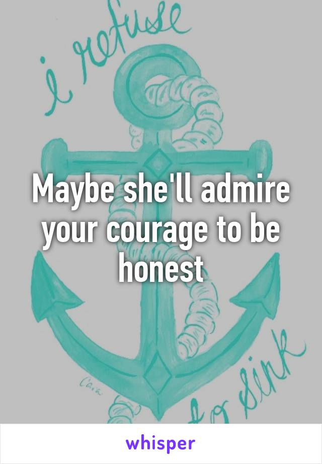 Maybe she'll admire your courage to be honest