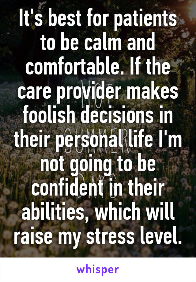 It's best for patients to be calm and comfortable. If the care provider makes foolish decisions in their personal life I'm not going to be confident in their abilities, which will raise my stress level. 