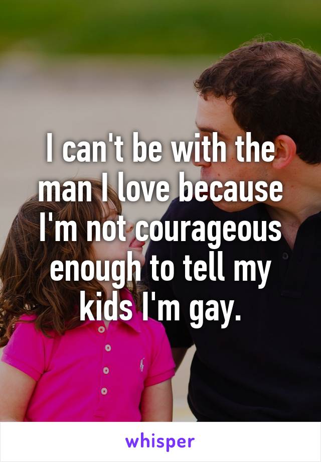 I can't be with the man I love because I'm not courageous enough to tell my kids I'm gay.