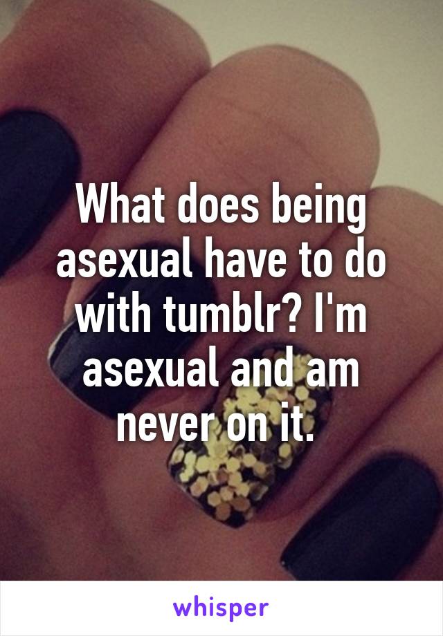 What does being asexual have to do with tumblr? I'm asexual and am never on it. 