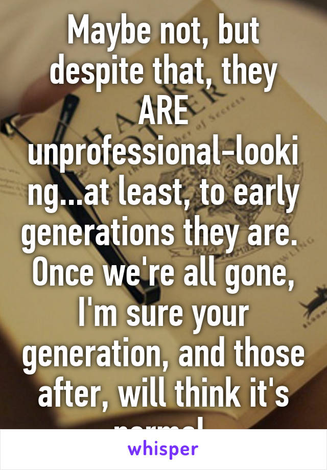 Maybe not, but despite that, they ARE unprofessional-looking...at least, to early generations they are.  Once we're all gone, I'm sure your generation, and those after, will think it's normal.