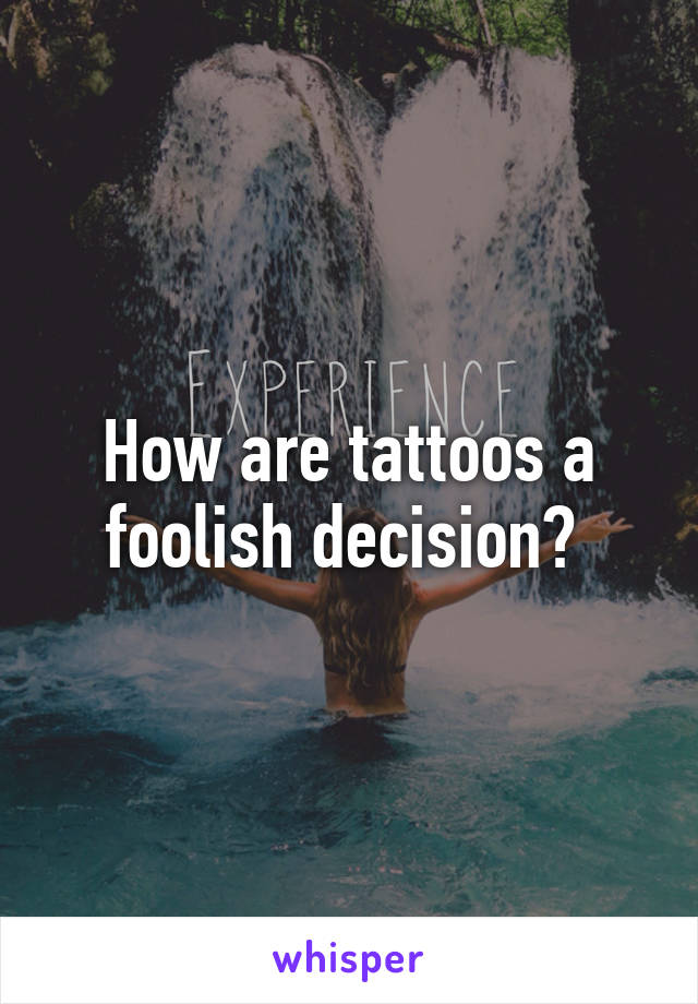 How are tattoos a foolish decision? 