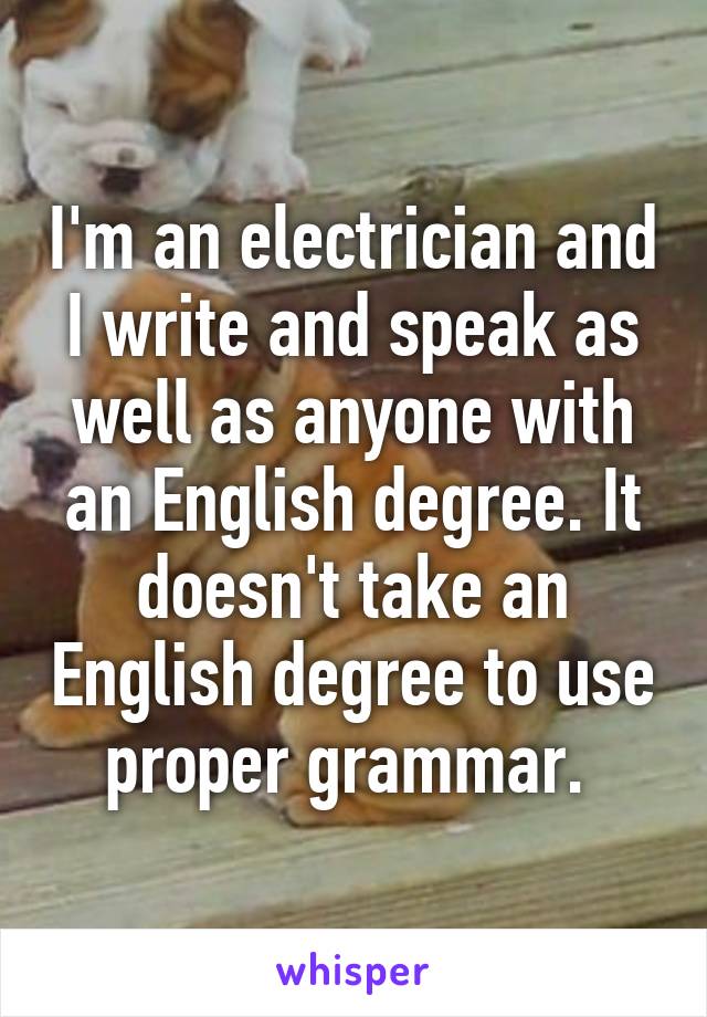 I'm an electrician and I write and speak as well as anyone with an English degree. It doesn't take an English degree to use proper grammar. 