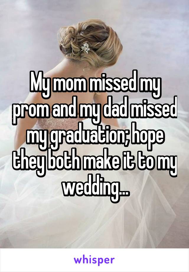 My mom missed my prom and my dad missed my graduation; hope they both make it to my wedding...