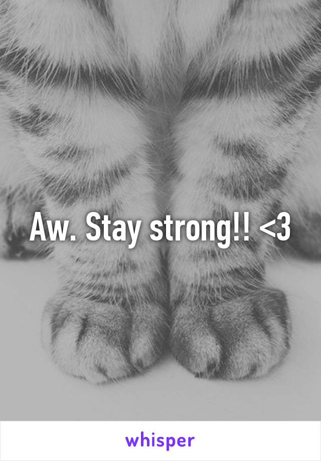 Aw. Stay strong!! <3