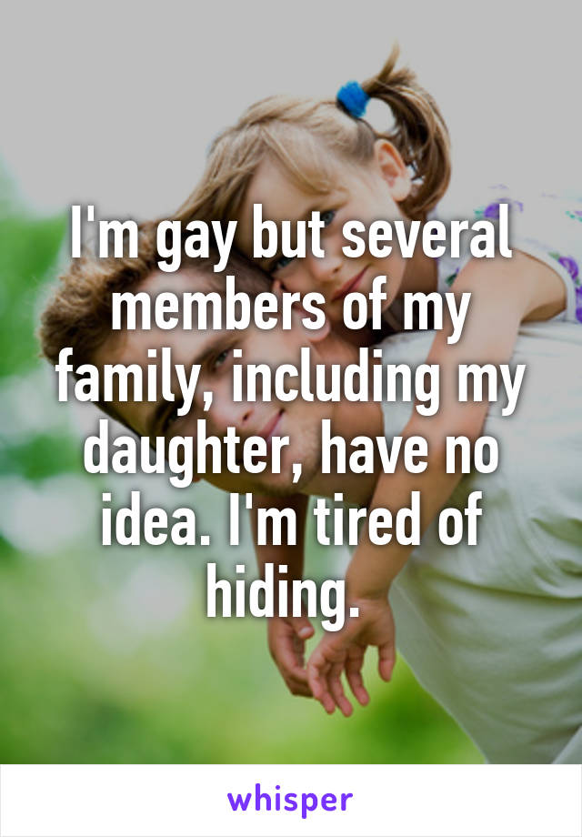 I'm gay but several members of my family, including my daughter, have no idea. I'm tired of hiding. 