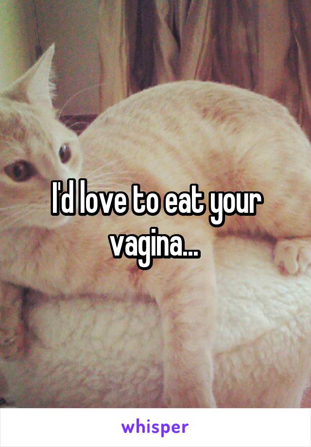 I'd love to eat your vagina... 
