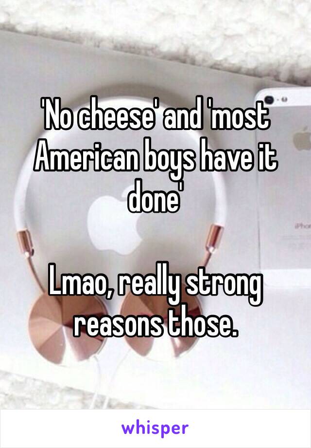 'No cheese' and 'most American boys have it done' 

Lmao, really strong reasons those.