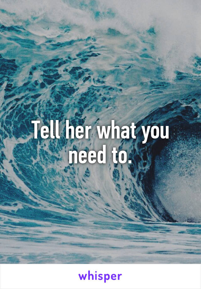 Tell her what you need to.