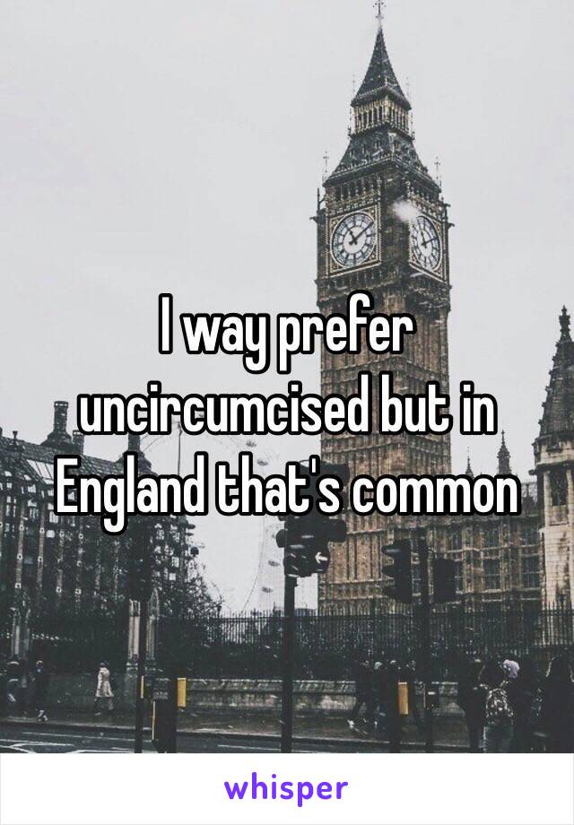 I way prefer uncircumcised but in England that's common 