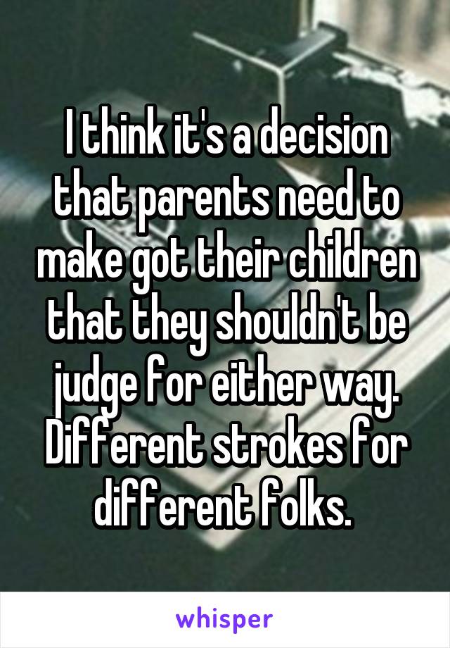 I think it's a decision that parents need to make got their children that they shouldn't be judge for either way. Different strokes for different folks. 