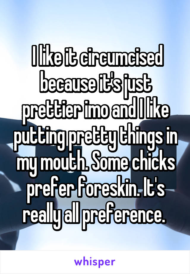  I like it circumcised because it's just prettier imo and I like putting pretty things in my mouth. Some chicks prefer foreskin. It's really all preference. 