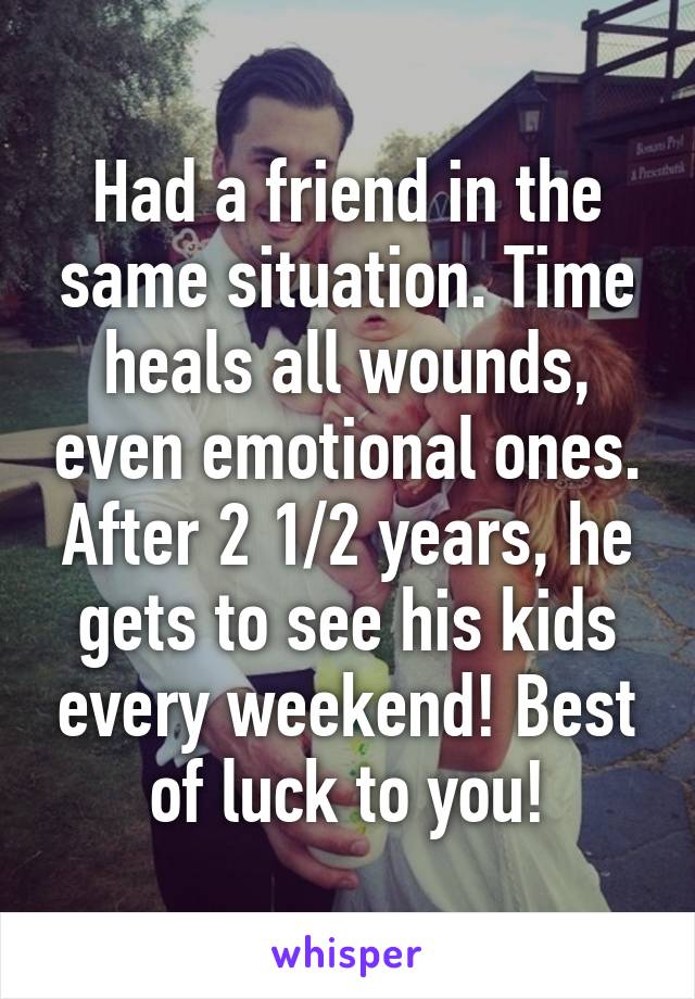 Had a friend in the same situation. Time heals all wounds, even emotional ones. After 2 1/2 years, he gets to see his kids every weekend! Best of luck to you!