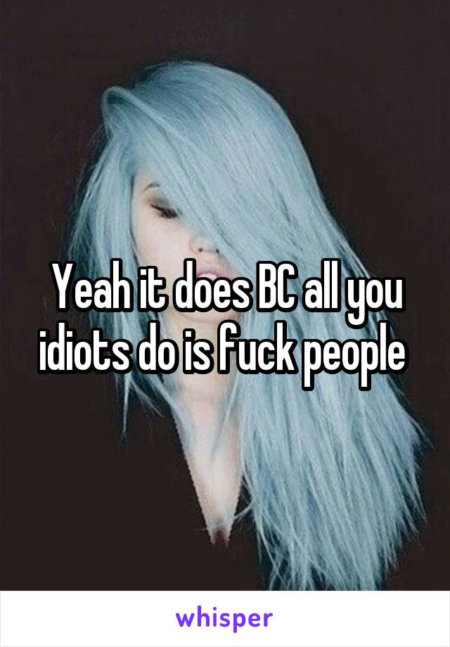 Yeah it does BC all you idiots do is fuck people 