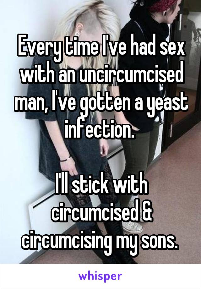 Every time I've had sex with an uncircumcised man, I've gotten a yeast infection. 

I'll stick with circumcised & circumcising my sons. 