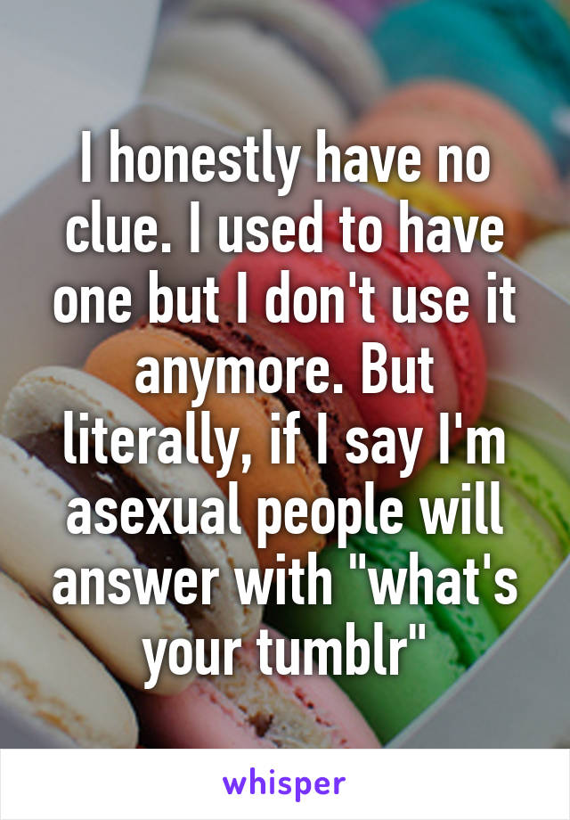 I honestly have no clue. I used to have one but I don't use it anymore. But literally, if I say I'm asexual people will answer with "what's your tumblr"